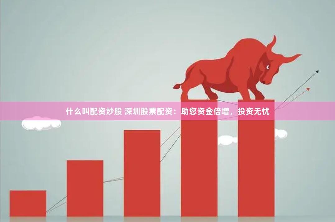 什么叫配资炒股 深圳股票配资：助您资金倍增，投资无忧