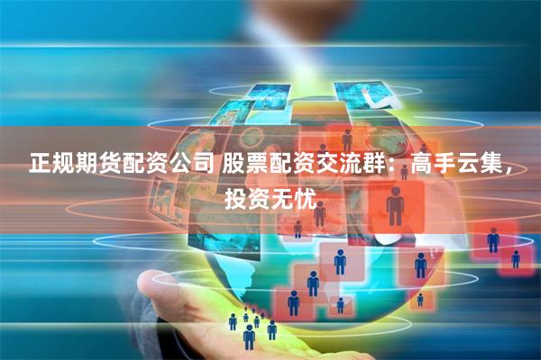 正规期货配资公司 股票配资交流群：高手云集，投资无忧