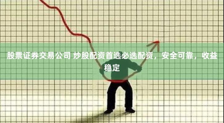 股票证券交易公司 炒股配资首选必选配资，安全可靠，收益稳定
