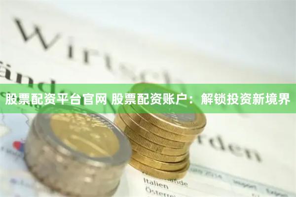 股票配资平台官网 股票配资账户：解锁投资新境界