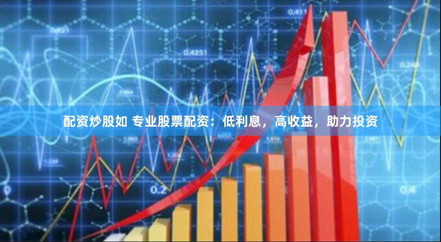 配资炒股如 专业股票配资：低利息，高收益，助力投资