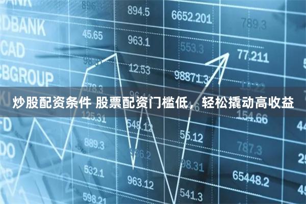 炒股配资条件 股票配资门槛低，轻松撬动高收益