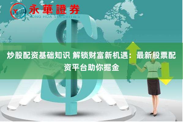 炒股配资基础知识 解锁财富新机遇：最新股票配资平台助你掘金