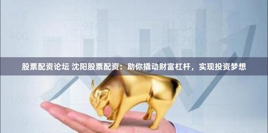 股票配资论坛 沈阳股票配资：助你撬动财富杠杆，实现投资梦想