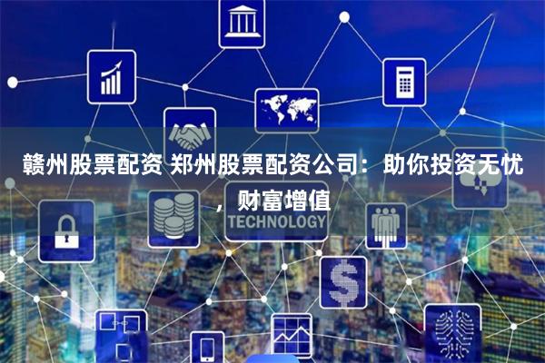 赣州股票配资 郑州股票配资公司：助你投资无忧，财富增值
