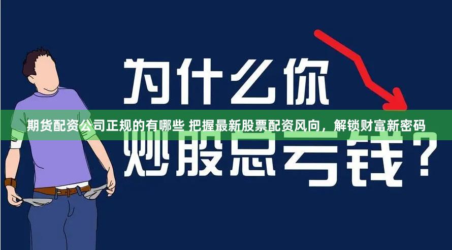 期货配资公司正规的有哪些 把握最新股票配资风向，解锁财富新密码