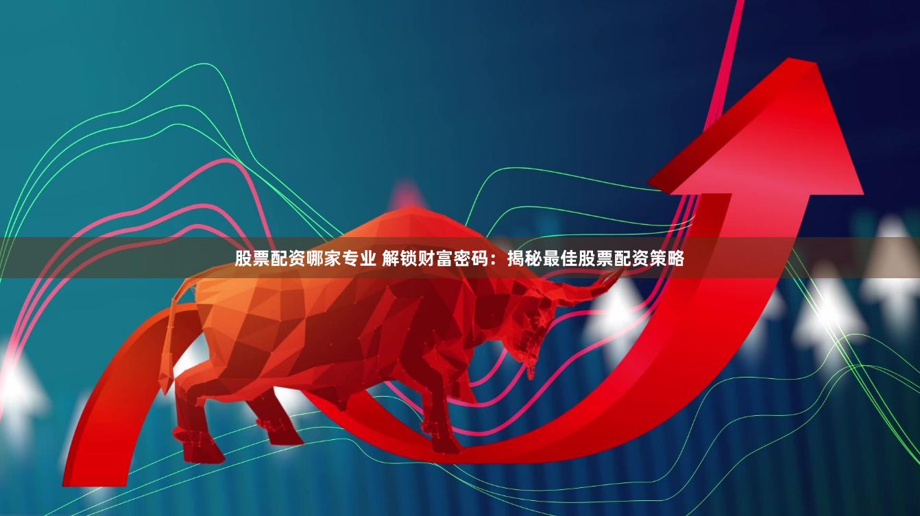 股票配资哪家专业 解锁财富密码：揭秘最佳股票配资策略