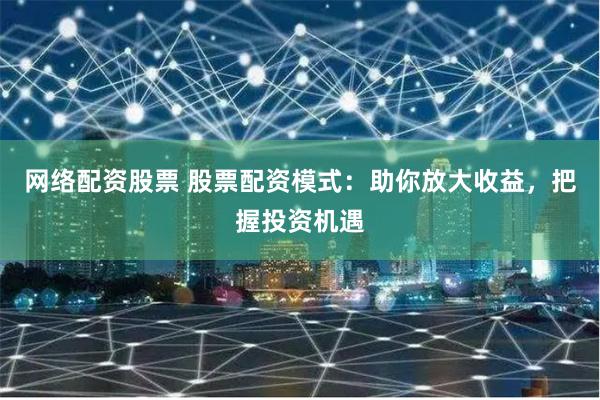 网络配资股票 股票配资模式：助你放大收益，把握投资机遇