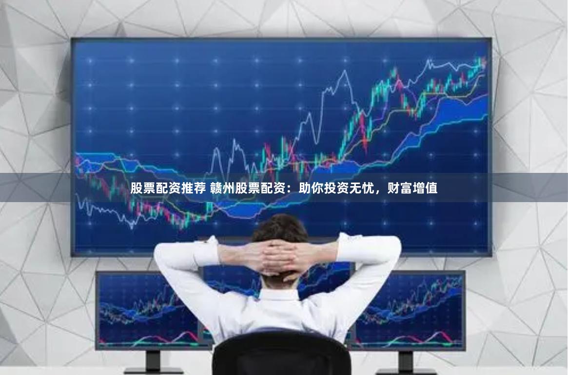 股票配资推荐 赣州股票配资：助你投资无忧，财富增值