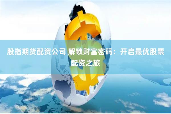 股指期货配资公司 解锁财富密码：开启最优股票配资之旅
