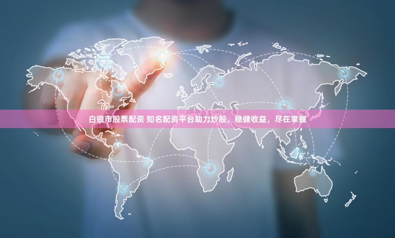 白银市股票配资 知名配资平台助力炒股，稳健收益，尽在掌握