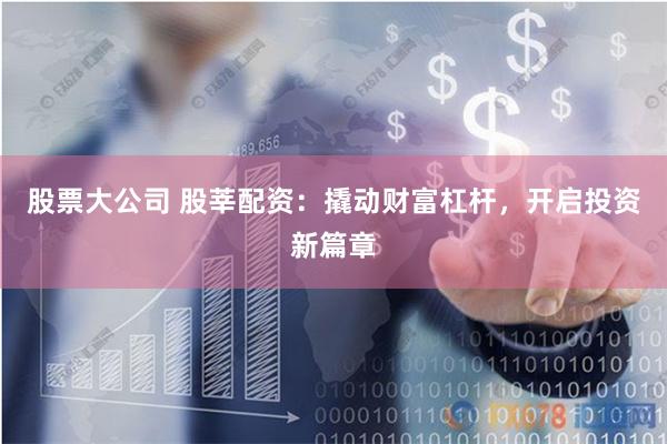 股票大公司 股莘配资：撬动财富杠杆，开启投资新篇章