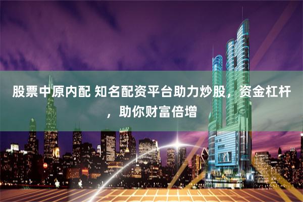 股票中原内配 知名配资平台助力炒股，资金杠杆，助你财富倍增