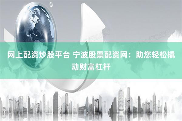 网上配资炒股平台 宁波股票配资网：助您轻松撬动财富杠杆