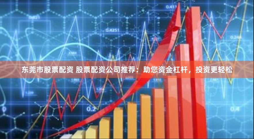 东莞市股票配资 股票配资公司推荐：助您资金杠杆，投资更轻松
