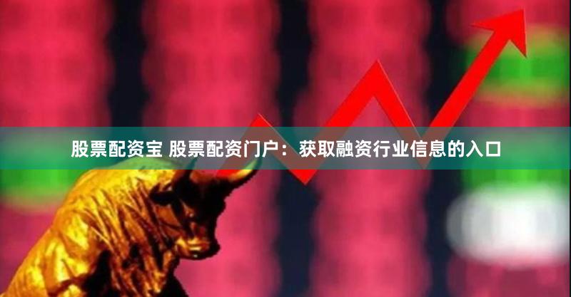 股票配资宝 股票配资门户：获取融资行业信息的入口
