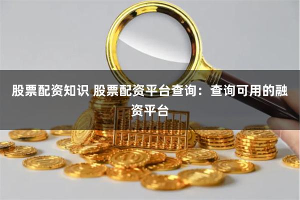 股票配资知识 股票配资平台查询：查询可用的融资平台