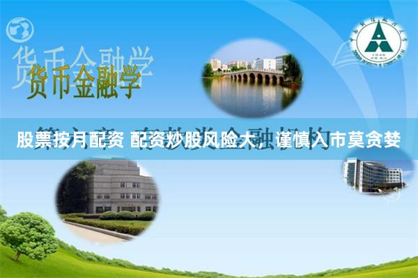 股票按月配资 配资炒股风险大，谨慎入市莫贪婪