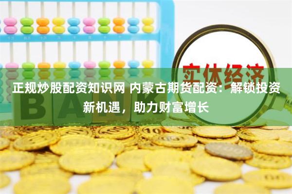 正规炒股配资知识网 内蒙古期货配资：解锁投资新机遇，助力财富增长