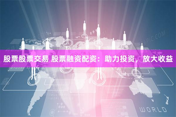 股票股票交易 股票融资配资：助力投资，放大收益