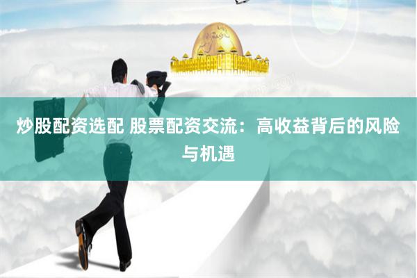 炒股配资选配 股票配资交流：高收益背后的风险与机遇