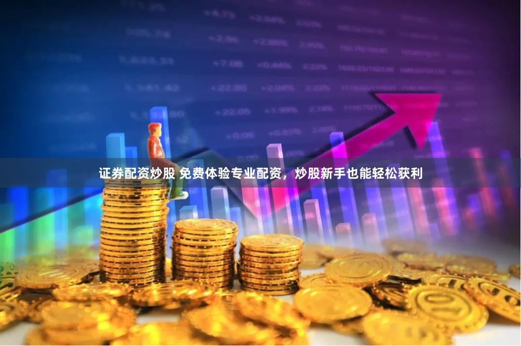 证券配资炒股 免费体验专业配资，炒股新手也能轻松获利