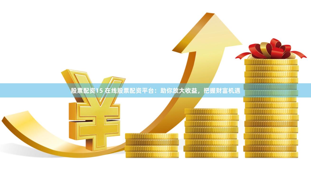 股票配资15 在线股票配资平台：助你放大收益，把握财富机遇