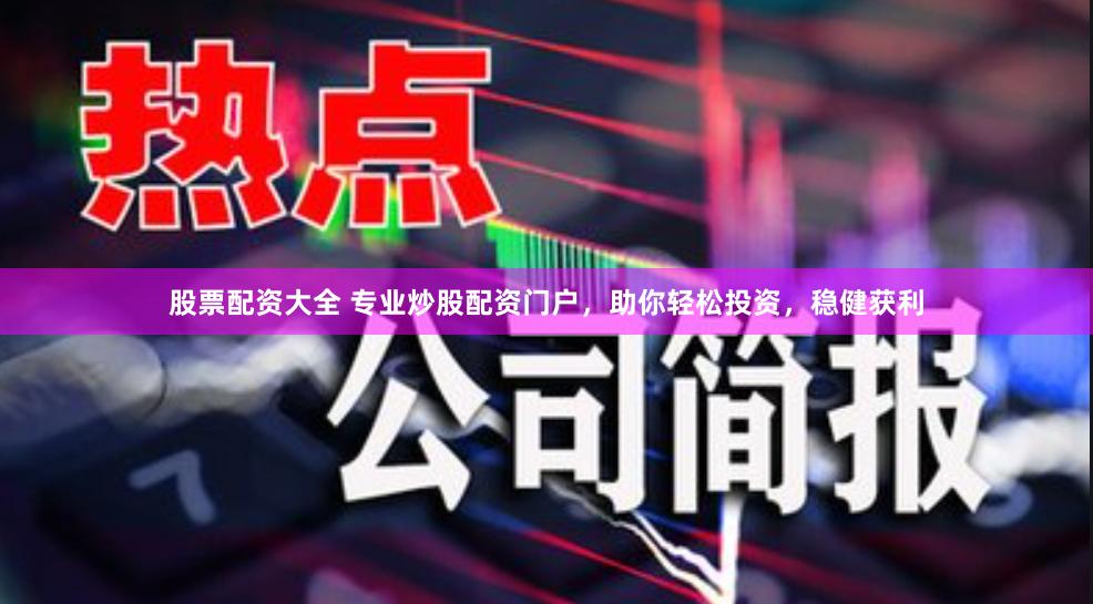 股票配资大全 专业炒股配资门户，助你轻松投资，稳健获利