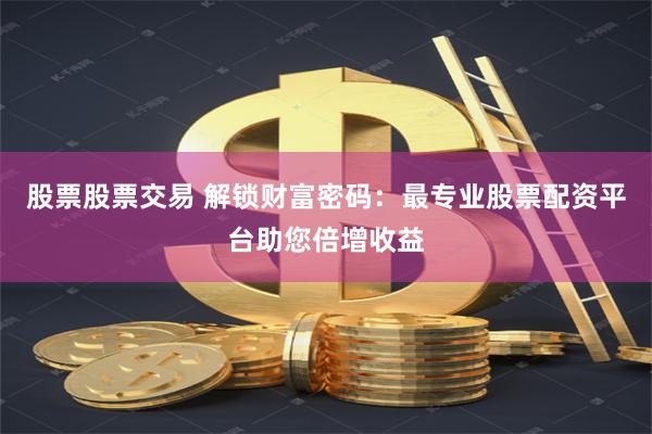 股票股票交易 解锁财富密码：最专业股票配资平台助您倍增收益