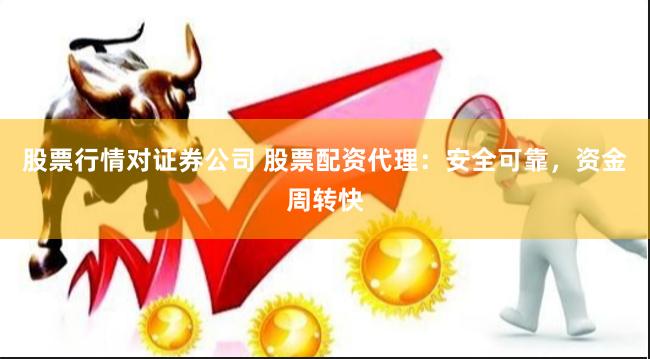 股票行情对证券公司 股票配资代理：安全可靠，资金周转快