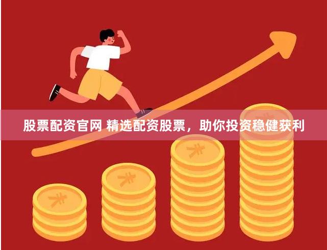 股票配资官网 精选配资股票，助你投资稳健获利