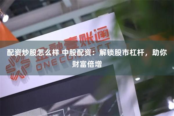 配资炒股怎么样 中股配资：解锁股市杠杆，助你财富倍增