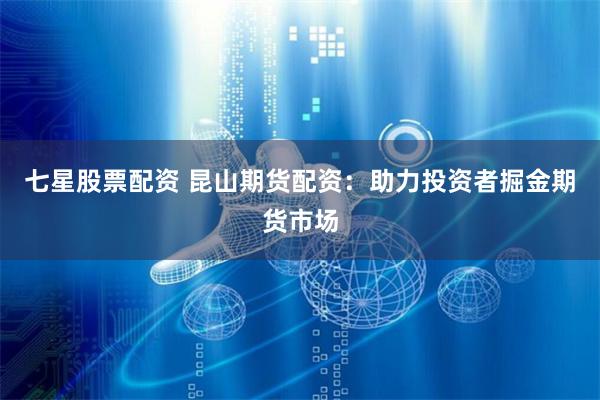 七星股票配资 昆山期货配资：助力投资者掘金期货市场