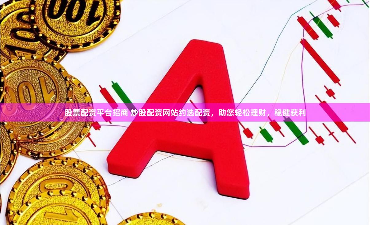 股票配资平台招商 炒股配资网站约选配资，助您轻松理财，稳健获利