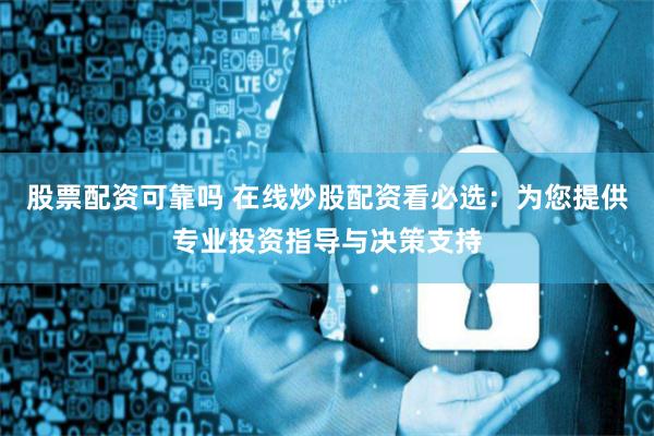 股票配资可靠吗 在线炒股配资看必选：为您提供专业投资指导与决策支持