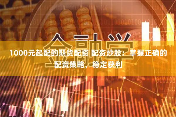 1000元起配的期货配资 配资炒股：掌握正确的配资策略，稳定获利