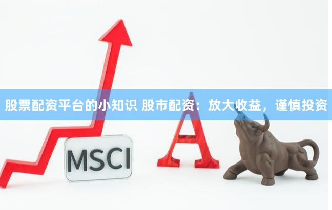 股票配资平台的小知识 股市配资：放大收益，谨慎投资