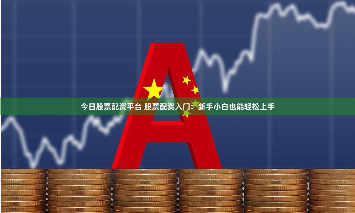 今日股票配资平台 股票配资入门：新手小白也能轻松上手