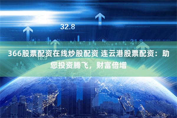 366股票配资在线炒股配资 连云港股票配资：助您投资腾飞，财富倍增