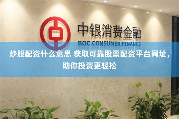 炒股配资什么意思 获取可靠股票配资平台网址，助你投资更轻松