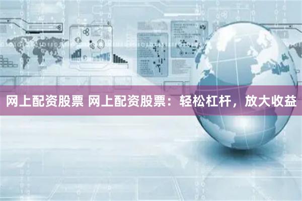 网上配资股票 网上配资股票：轻松杠杆，放大收益