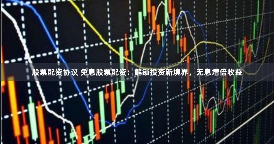 股票配资协议 免息股票配资：解锁投资新境界，无息增倍收益