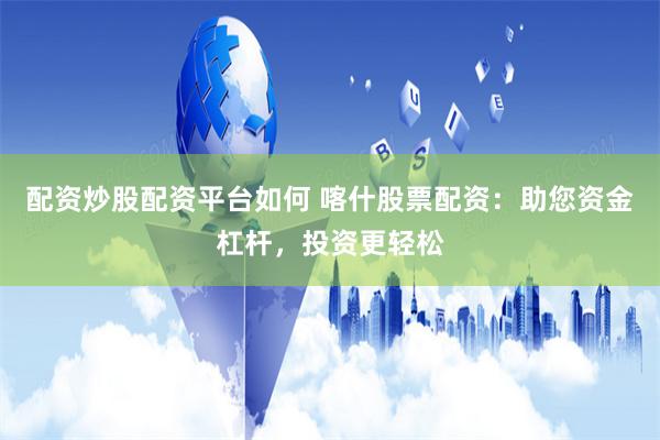 配资炒股配资平台如何 喀什股票配资：助您资金杠杆，投资更轻松
