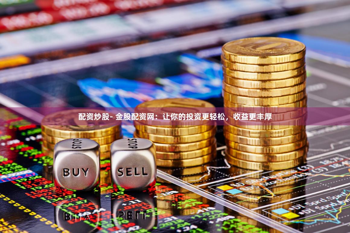 配资炒股- 金股配资网：让你的投资更轻松，收益更丰厚