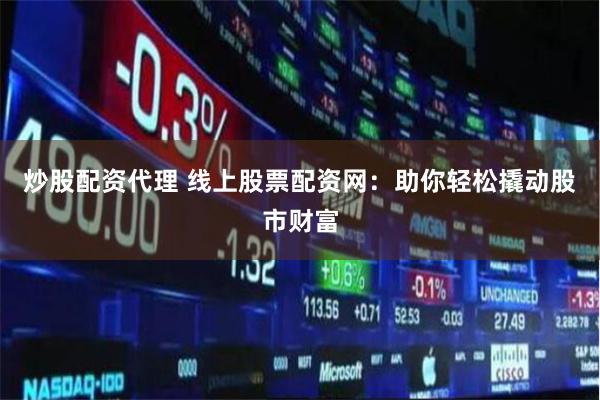炒股配资代理 线上股票配资网：助你轻松撬动股市财富