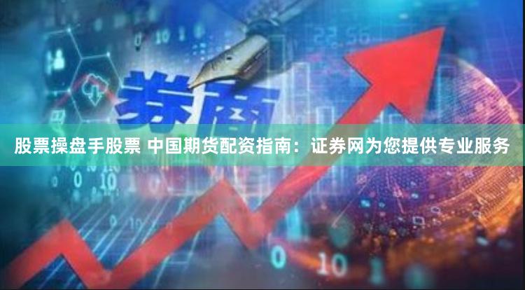 股票操盘手股票 中国期货配资指南：证券网为您提供专业服务