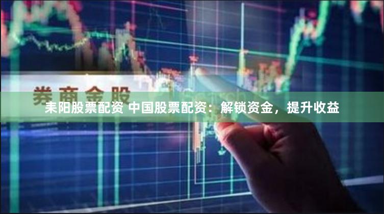 耒阳股票配资 中国股票配资：解锁资金，提升收益