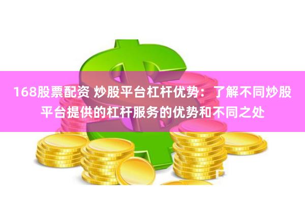 168股票配资 炒股平台杠杆优势：了解不同炒股平台提供的杠杆服务的优势和不同之处