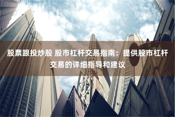 股票跟投炒股 股市杠杆交易指南：提供股市杠杆交易的详细指导和建议
