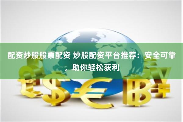 配资炒股股票配资 炒股配资平台推荐：安全可靠，助你轻松获利